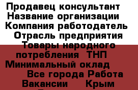 Продавец-консультант › Название организации ­ Компания-работодатель › Отрасль предприятия ­ Товары народного потребления (ТНП) › Минимальный оклад ­ 10 000 - Все города Работа » Вакансии   . Крым,Бахчисарай